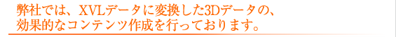 弊社では、XVLデータに変換した3Dデータの、効果的なコンテンツ作成を行っております。